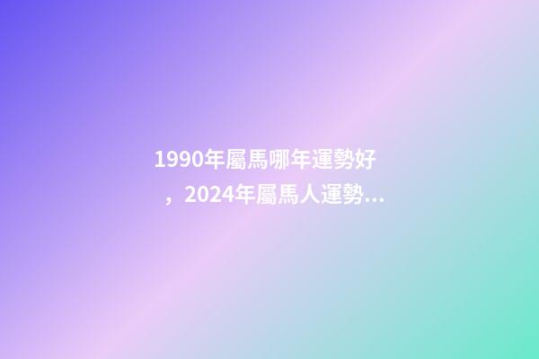 1990年屬馬哪年運勢好，2024年屬馬人運勢及運程 90年屬馬未來5年運勢走向，1990年屬馬人哪年運勢會好-第1張-觀點-玄機派